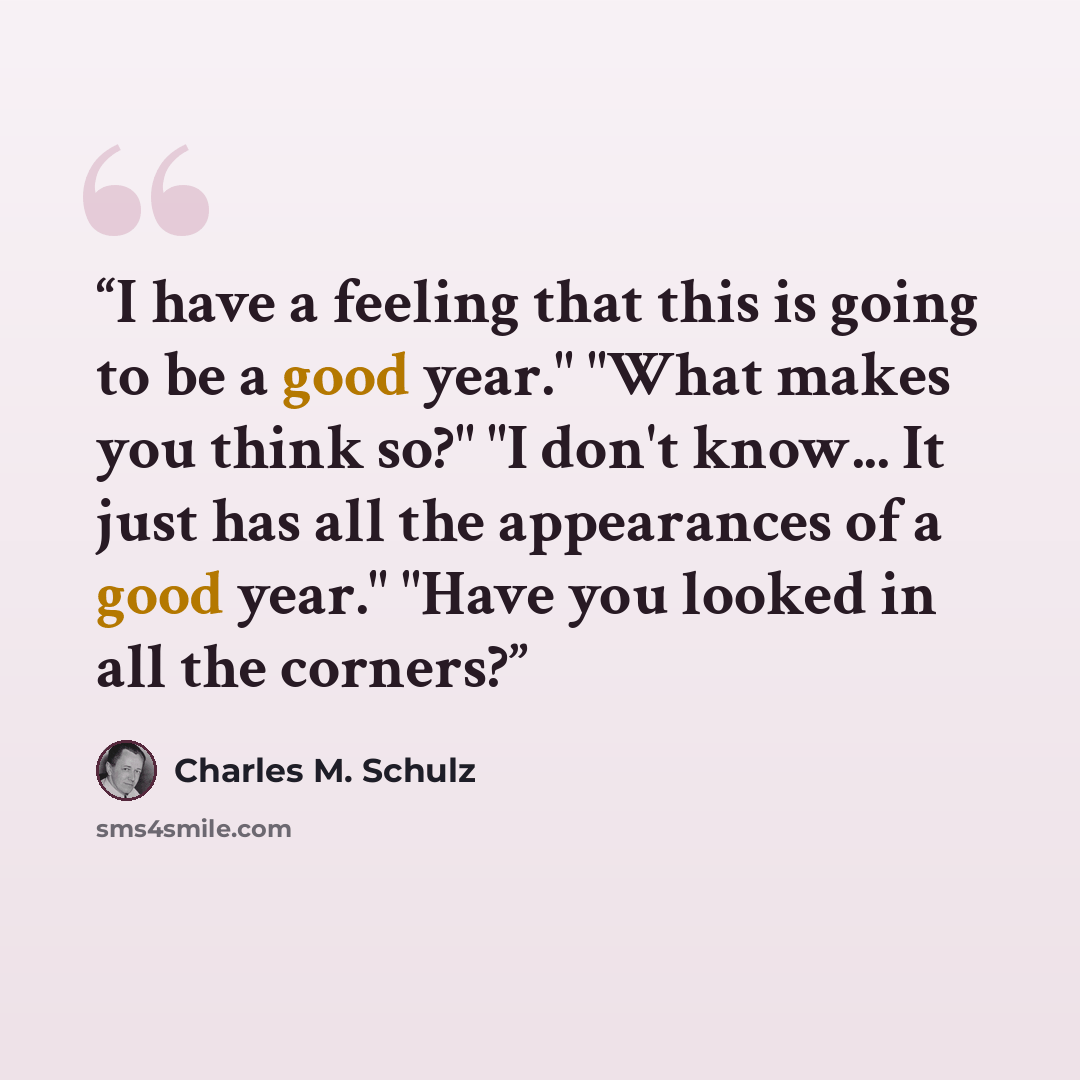 “I have a feeling that this is going to be a good year." "What makes you think so?" "I don't know... It just has all the appearances of a good year." "Have you looked in all the corners?” quote by Charles M. Schulz