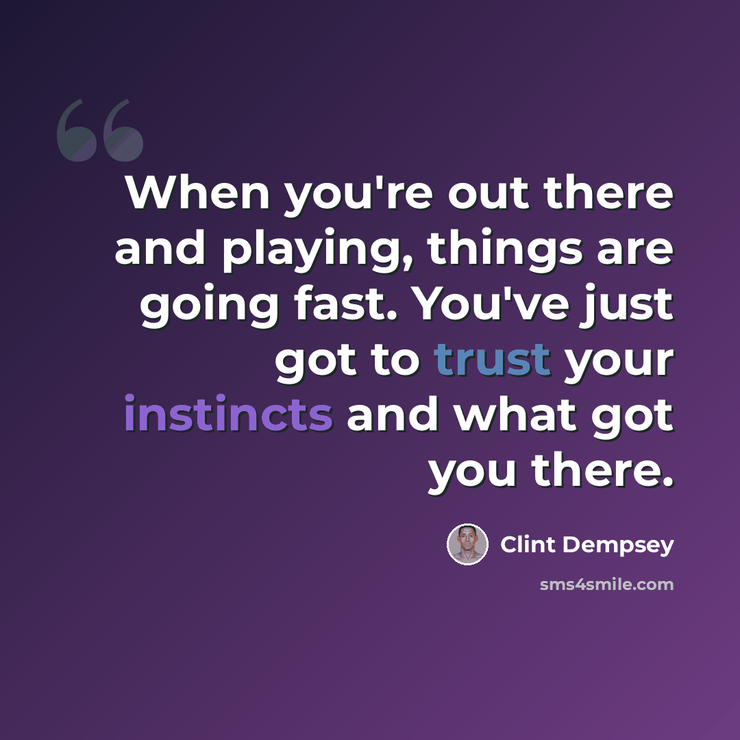 “When you're out there and playing, things are going fast. You've just got to trust your instincts and what got you there.” quote by Clint Dempsey