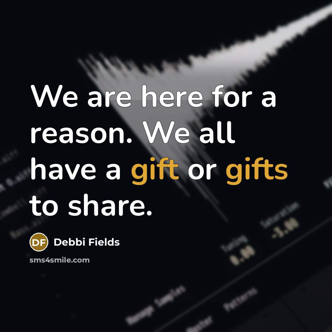 “We are here for a reason. We all have a gift or gifts to share.” quote by Debbi Fields