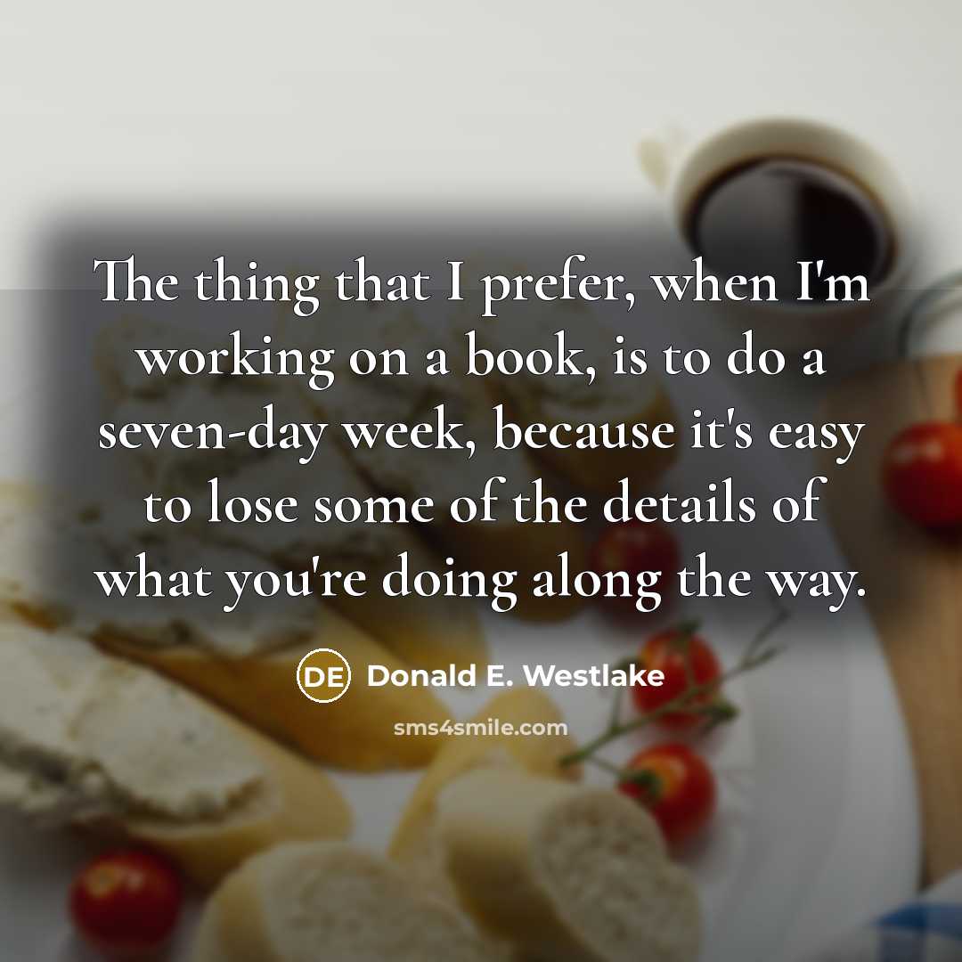 “The thing that I prefer, when I'm working on a book, is to do a seven-day week, because it's easy to lose some of the details of what you're doing along the way.” quote by Donald E. Westlake