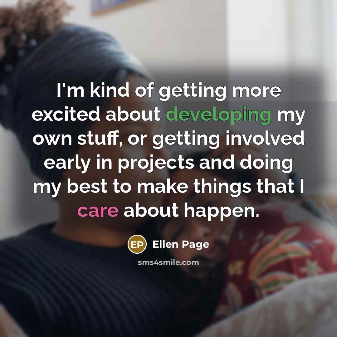 “I'm kind of getting more excited about developing my own stuff, or getting involved early in projects and doing my best to make things that I care about happen.” quote by Ellen Page
