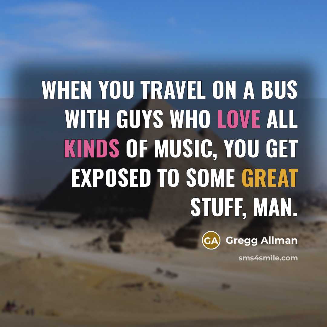 “When you travel on a bus with guys who love all kinds of music, you get exposed to some great stuff, man.” quote by Gregg Allman