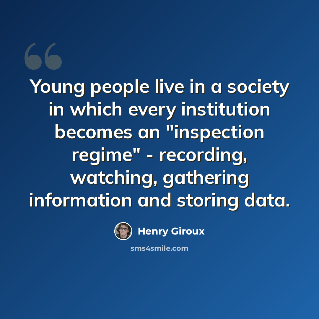 “Young people live in a society in which every institution becomes an "inspection regime" - recording, watching, gathering information and storing data.” quote by Henry Giroux