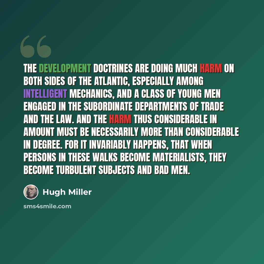“The development doctrines are doing much harm on both sides of the Atlantic, especially among intelligent mechanics, and a class of young men engaged in the subordinate departments of trade and the law. And the harm thus considerable in amount must be necessarily more than considerable in degree…” quote by Hugh Miller