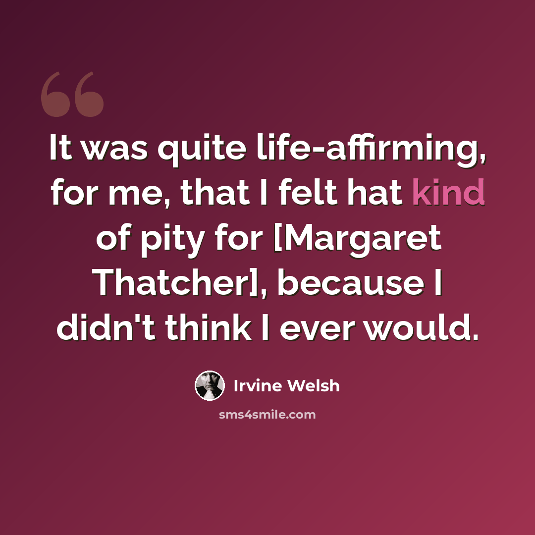 “It was quite life-affirming, for me, that I felt hat kind of pity for [Margaret Thatcher], because I didn't think I ever would.” quote by Irvine Welsh