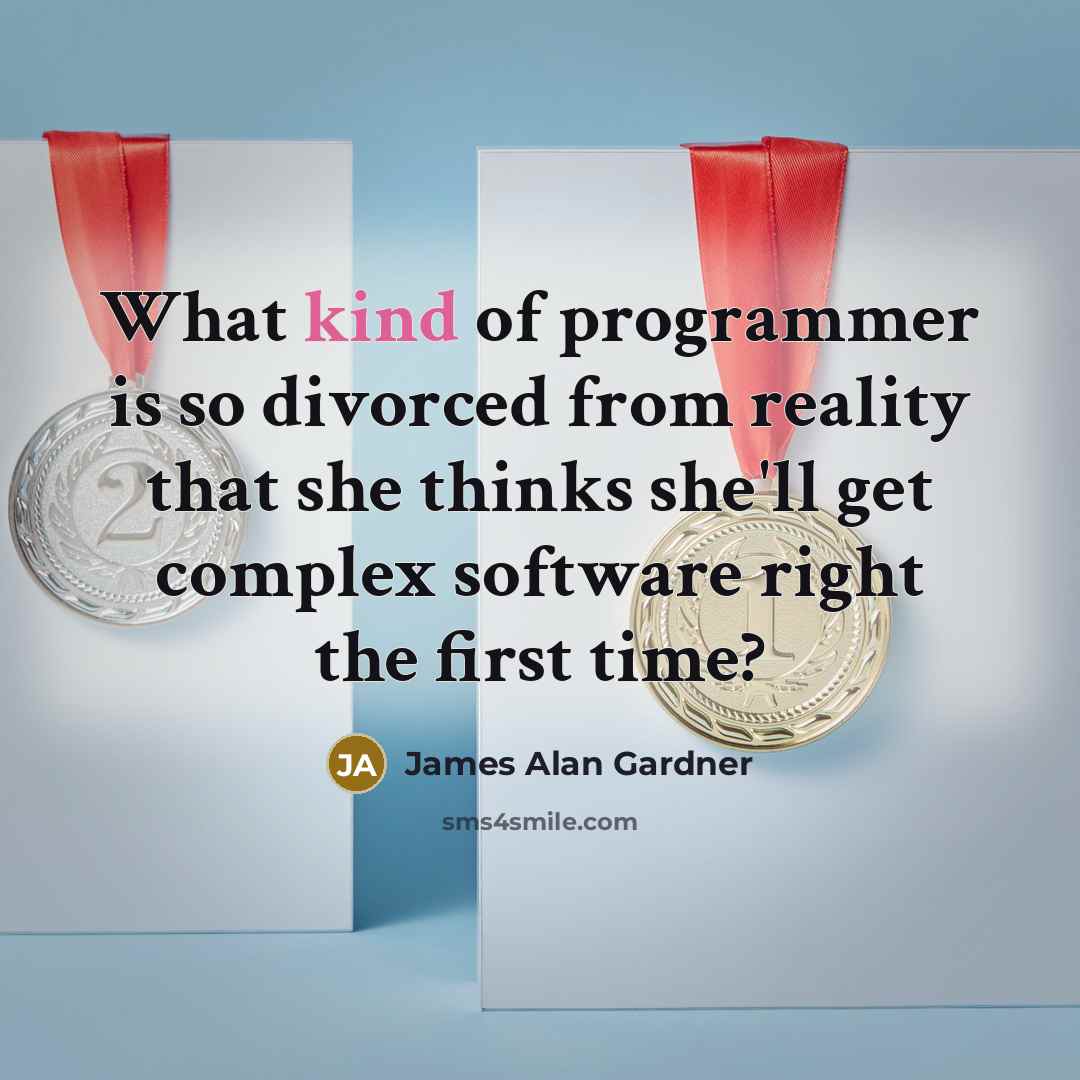 “What kind of programmer is so divorced from reality that she thinks she'll get complex software right the first time?” quote by James Alan Gardner