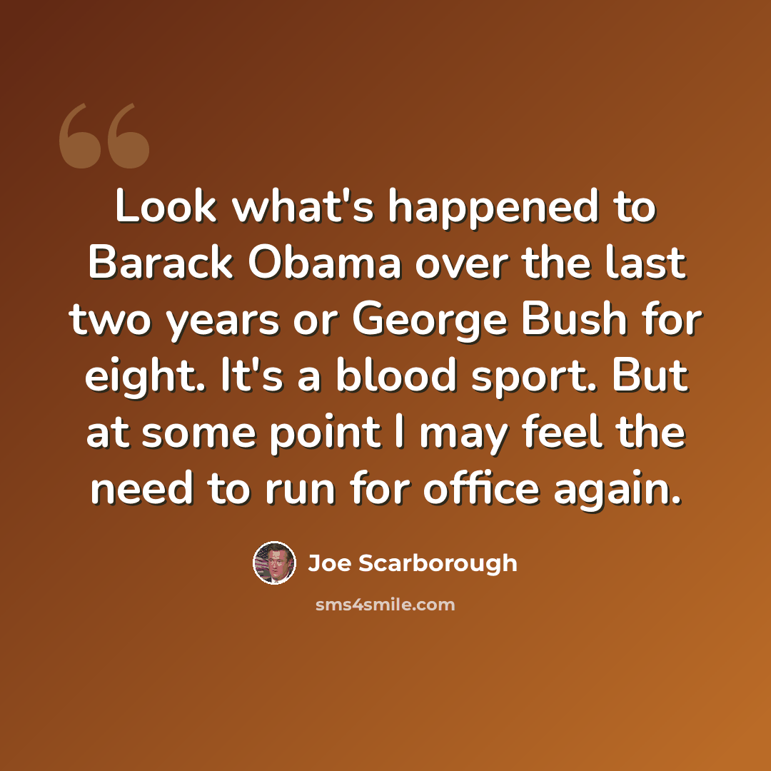 “Look what's happened to Barack Obama over the last two years or George Bush for eight. It's a blood sport. But at some point I may feel the need to run for office again.” quote by Joe Scarborough