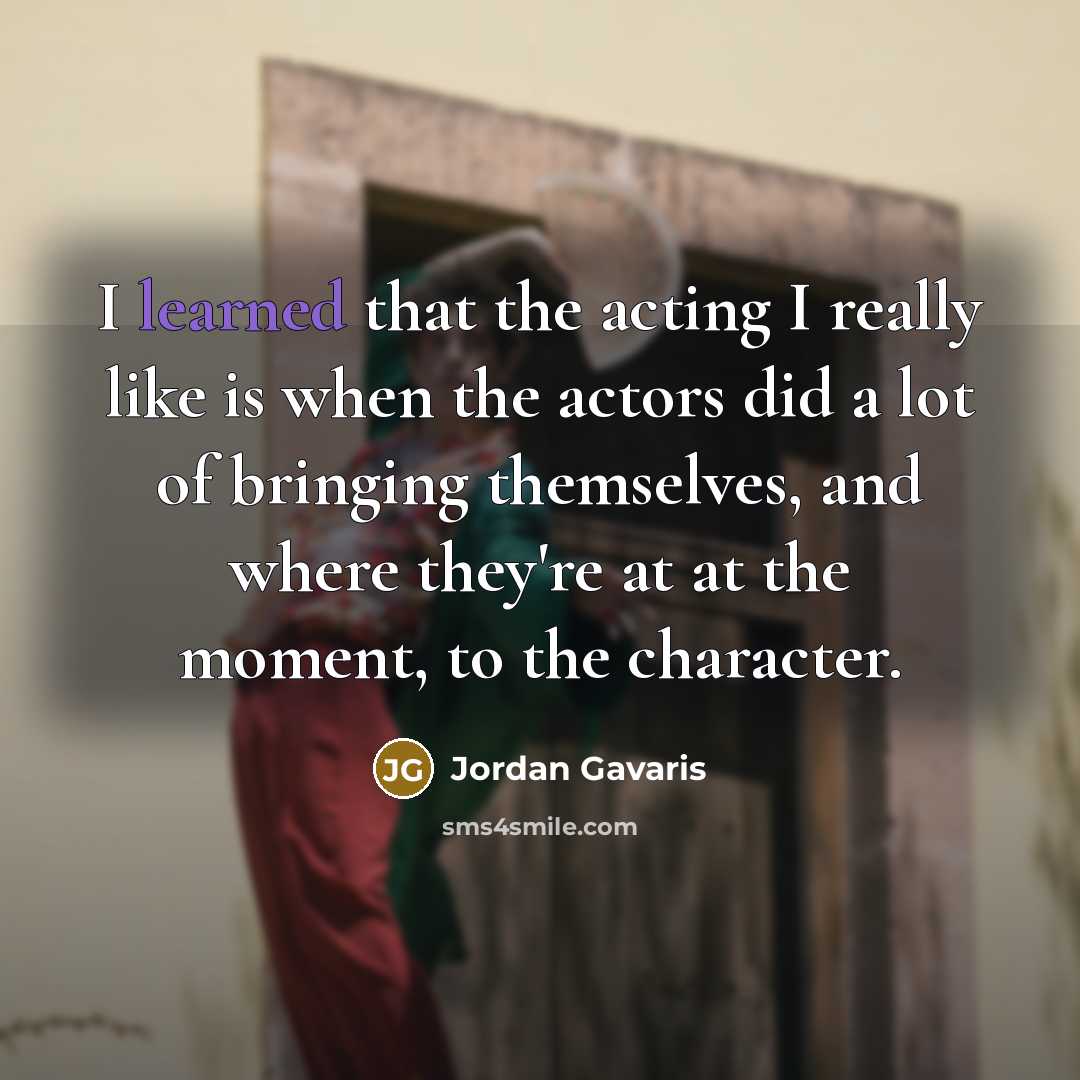 “I learned that the acting I really like is when the actors did a lot of bringing themselves, and where they're at at the moment, to the character.” quote by Jordan Gavaris