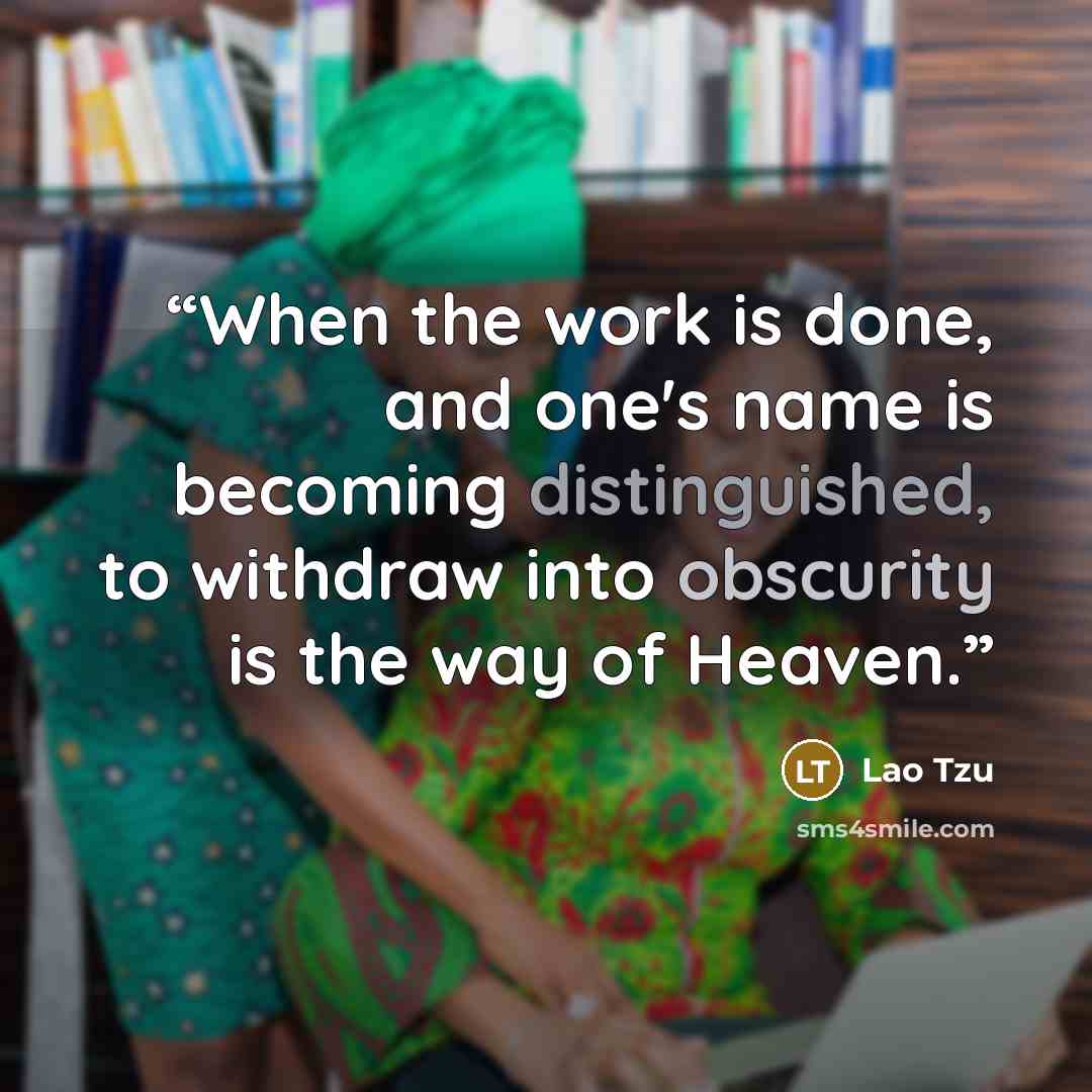 “When the work is done, and one's name is becoming distinguished, to withdraw into obscurity is the way of Heaven.” quote by Lao Tzu