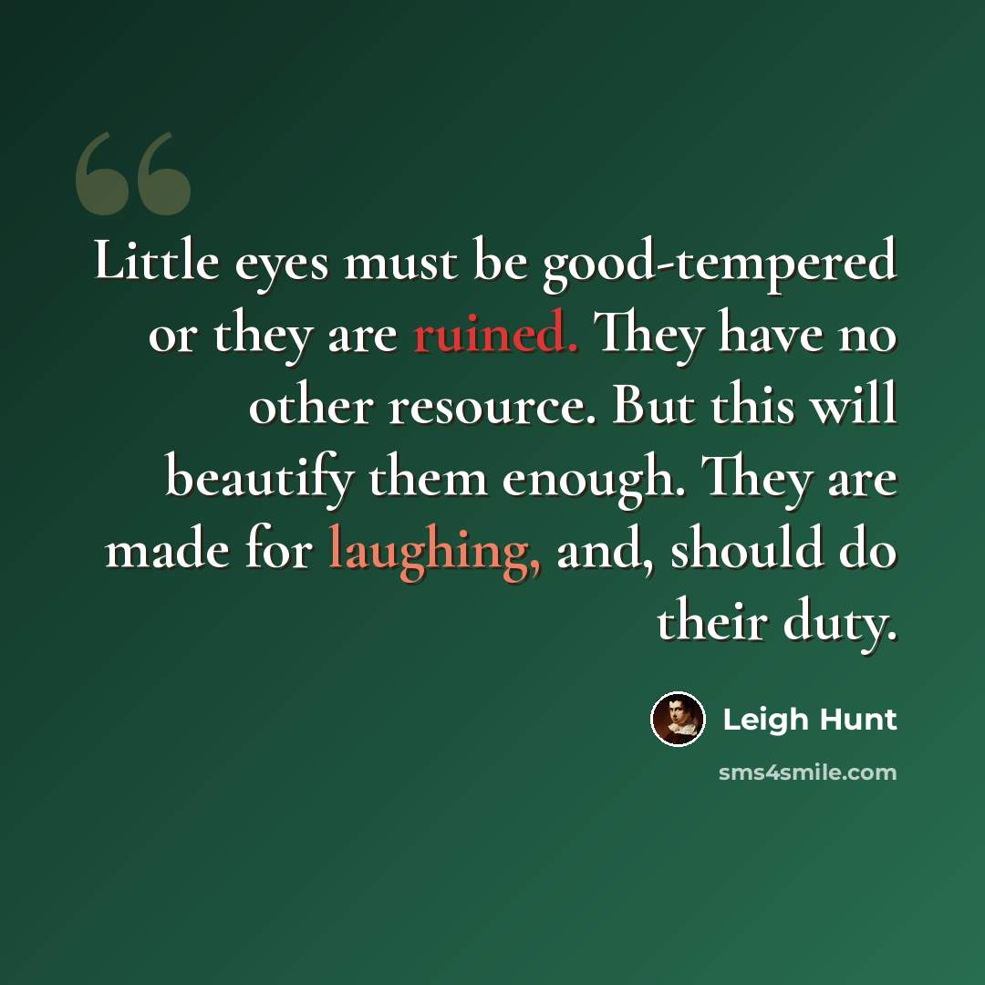 “Little eyes must be good-tempered or they are ruined. They have no other resource. But this will beautify them enough. They are made for laughing, and, should do their duty.” quote by Leigh Hunt