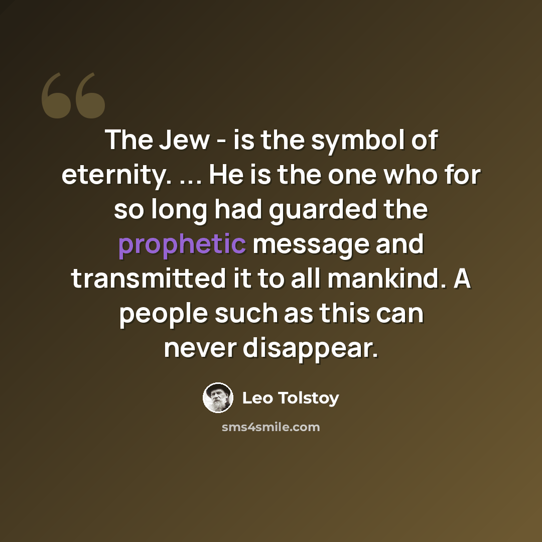 “The Jew - is the symbol of eternity. ... He is the one who for so long had guarded the prophetic message and transmitted it to all mankind. A people such as this can never disappear.” quote by Leo Tolstoy