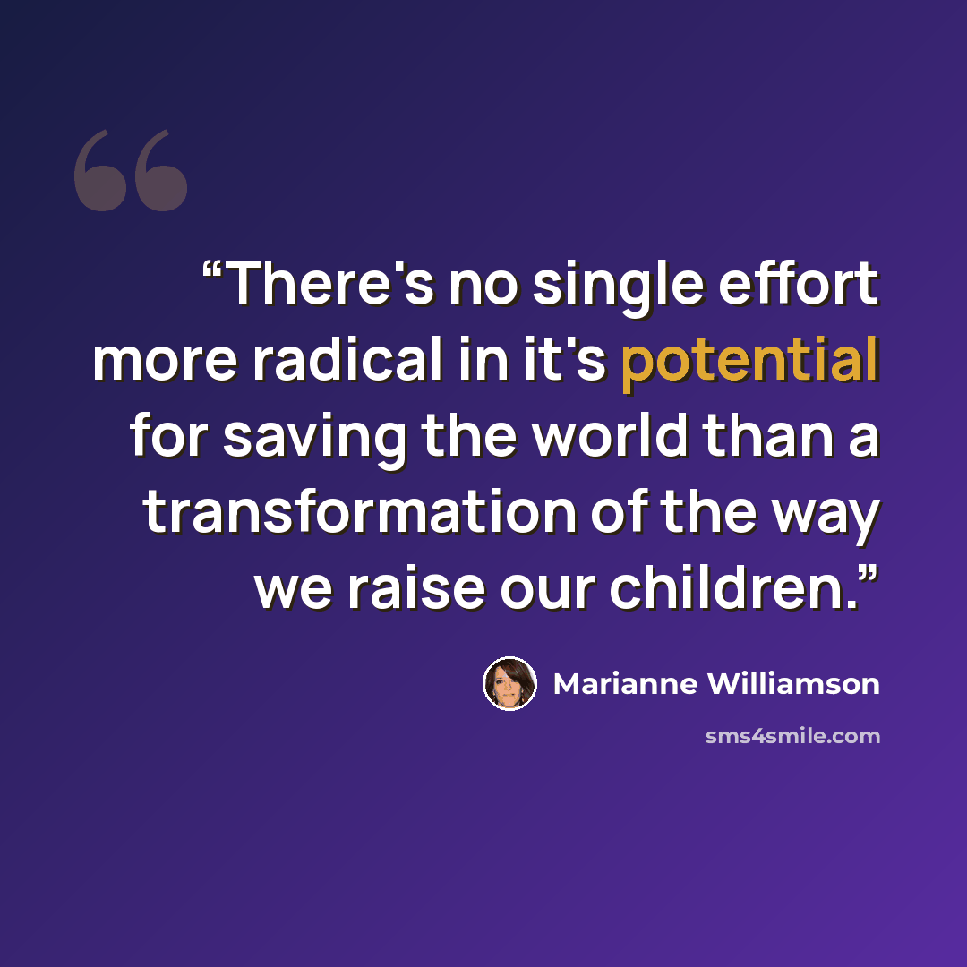 “There's no single effort more radical in it's potential for saving the world than a transformation of the way we raise our children.” quote by Marianne Williamson