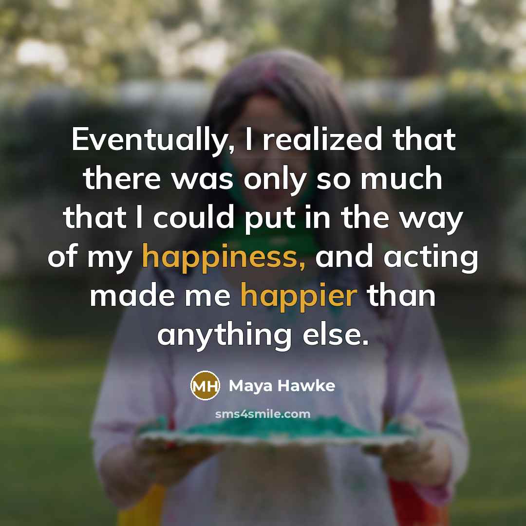 “Eventually, I realized that there was only so much that I could put in the way of my happiness, and acting made me happier than anything else.” quote by Maya Hawke