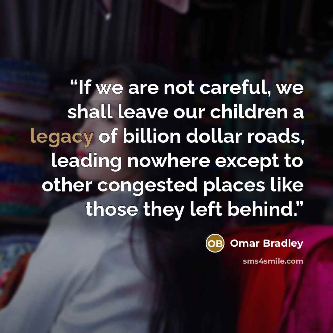 “If we are not careful, we shall leave our children a legacy of billion dollar roads, leading nowhere except to other congested places like those they left behind.” quote by Omar Bradley