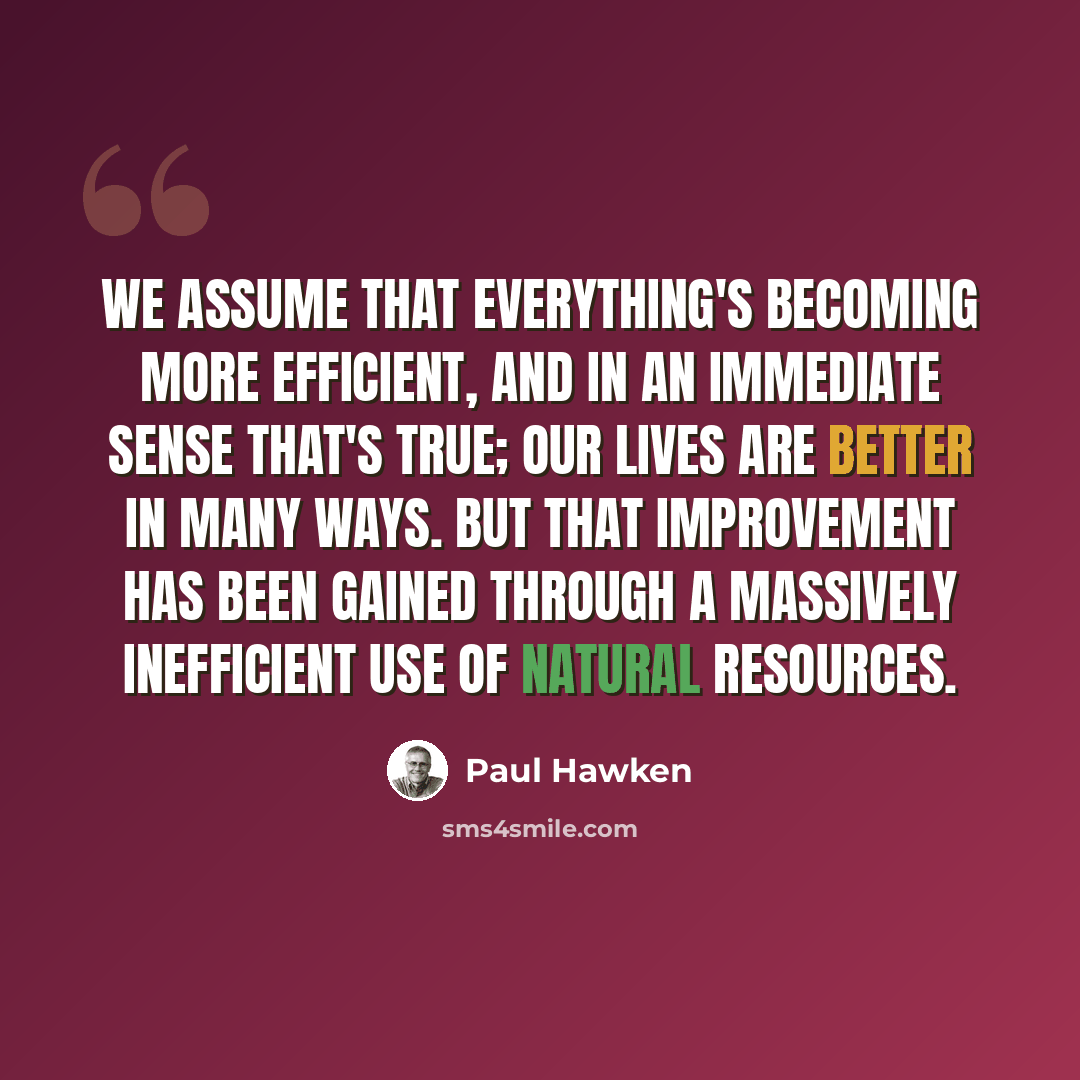 “We assume that everything's becoming more efficient, and in an immediate sense that's true; our lives are better in many ways. But that improvement has been gained through a massively inefficient use of natural resources.” quote by Paul Hawken