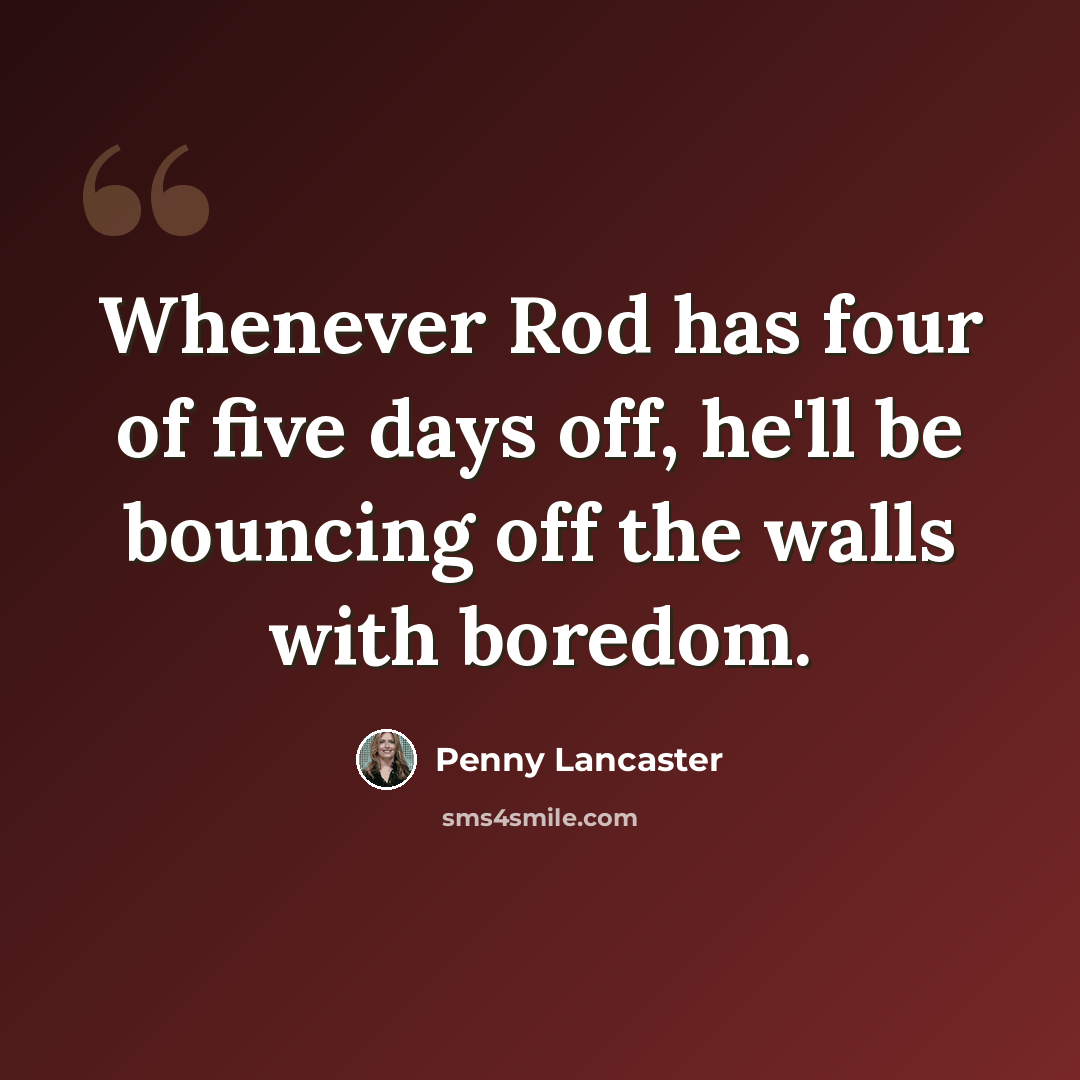 “Whenever Rod has four of five days off, he'll be bouncing off the walls with boredom.” quote by Penny Lancaster