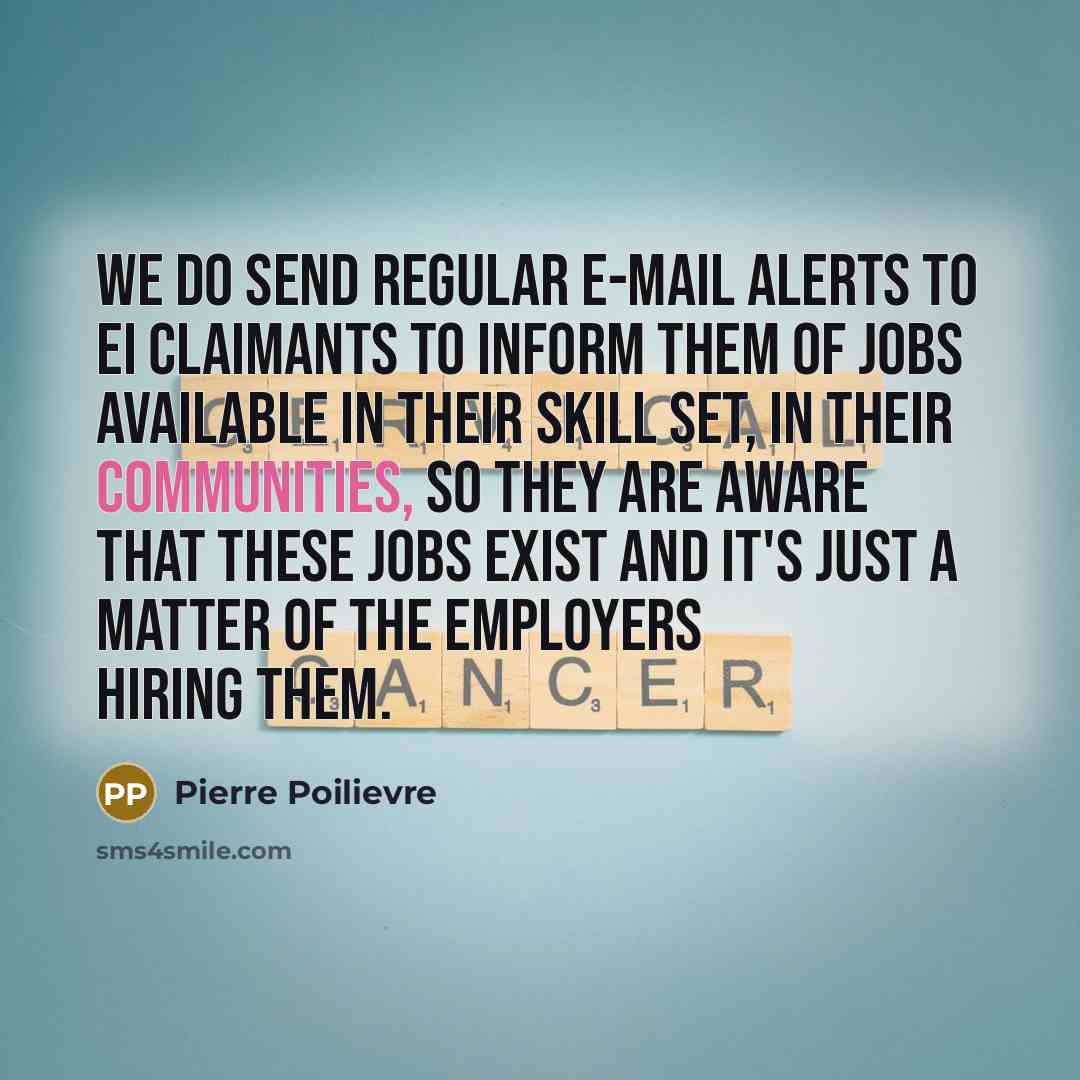“We do send regular e-mail alerts to EI claimants to inform them of jobs available in their skill set, in their communities, so they are aware that these jobs exist and it's just a matter of the employers hiring them.” quote by Pierre Poilievre