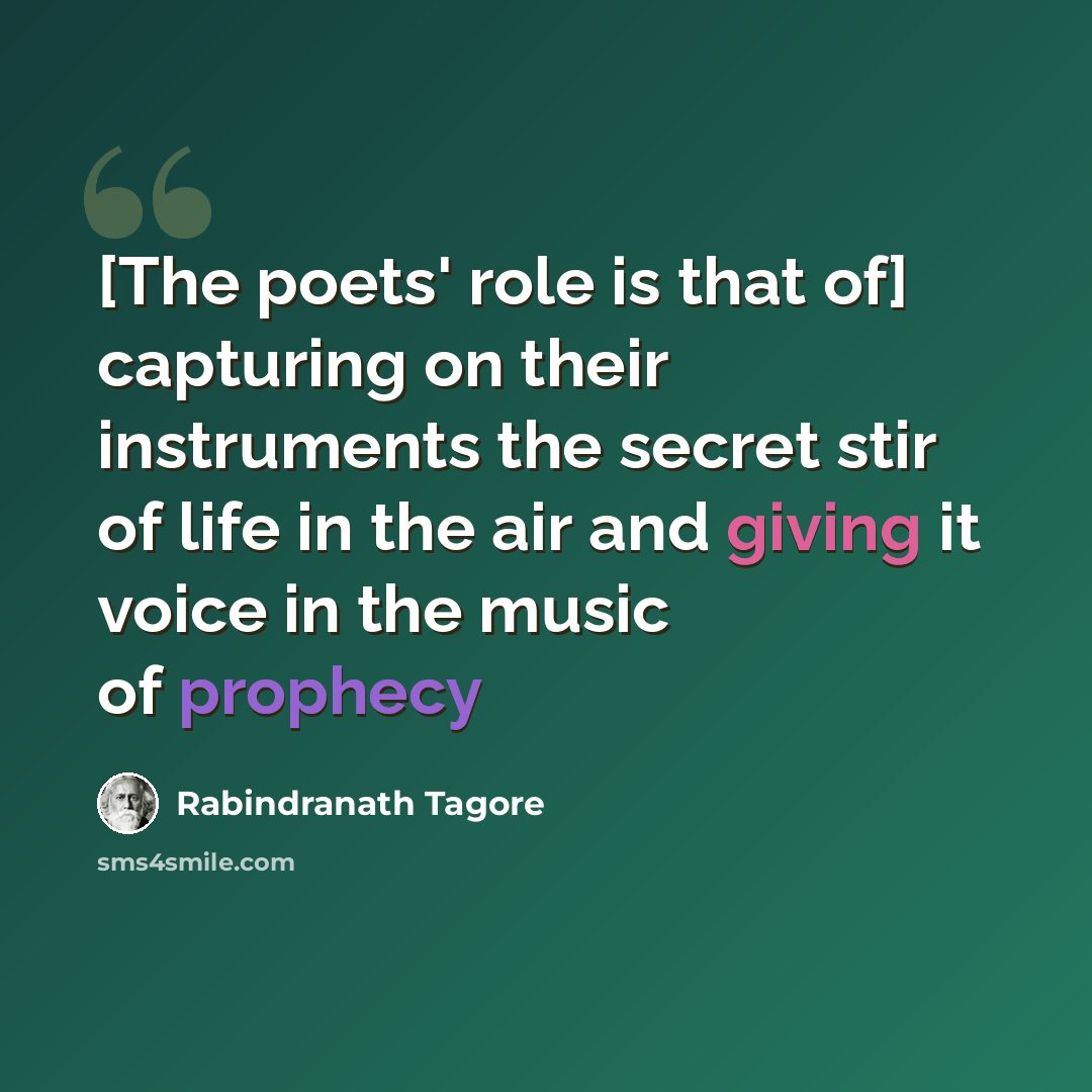 “[The poets' role is that of] capturing on their instruments the secret stir of life in the air and giving it voice in the music of prophecy” quote by Rabindranath Tagore
