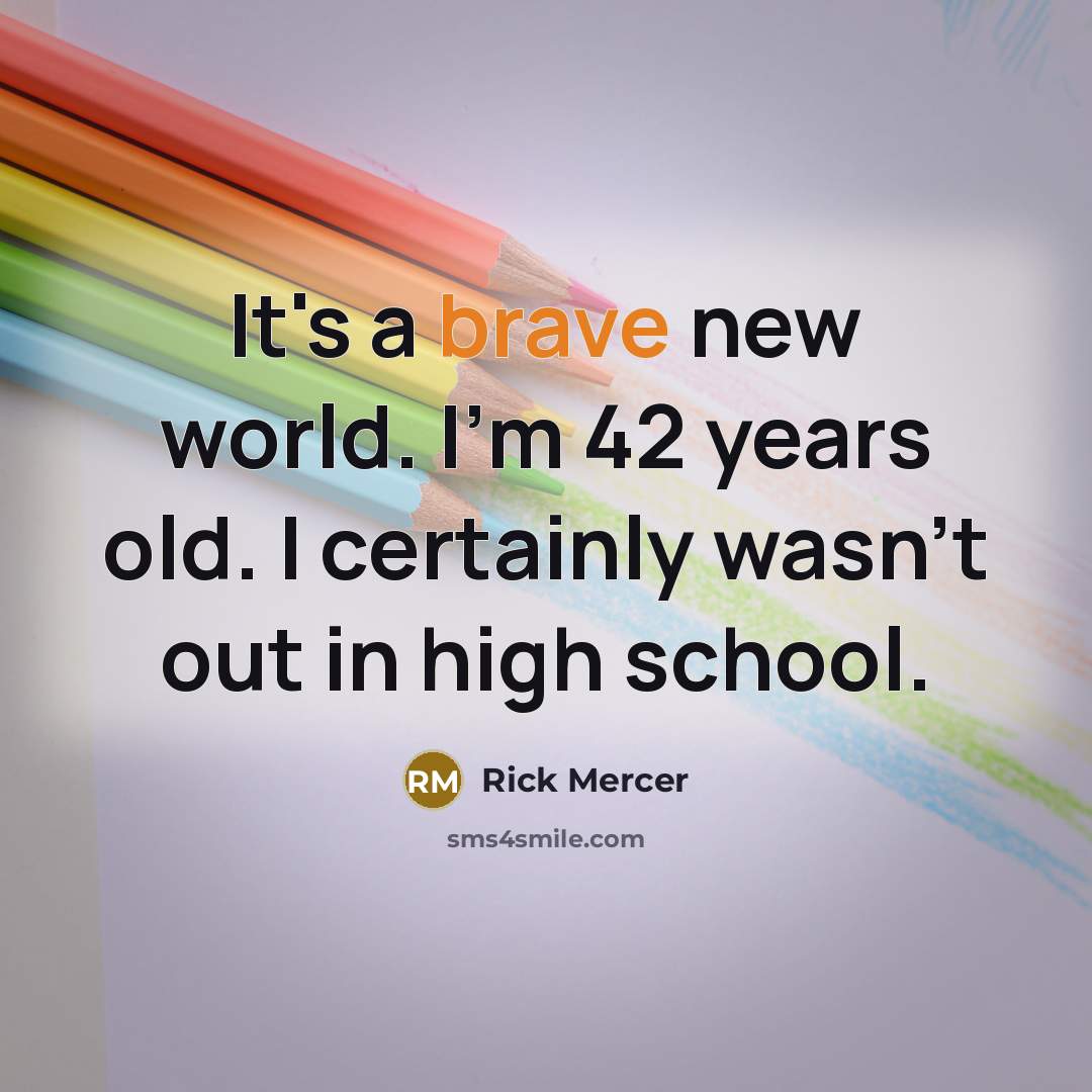 “It's a brave new world. I'm 42 years old. I certainly wasn't out in high school.” quote by Rick Mercer