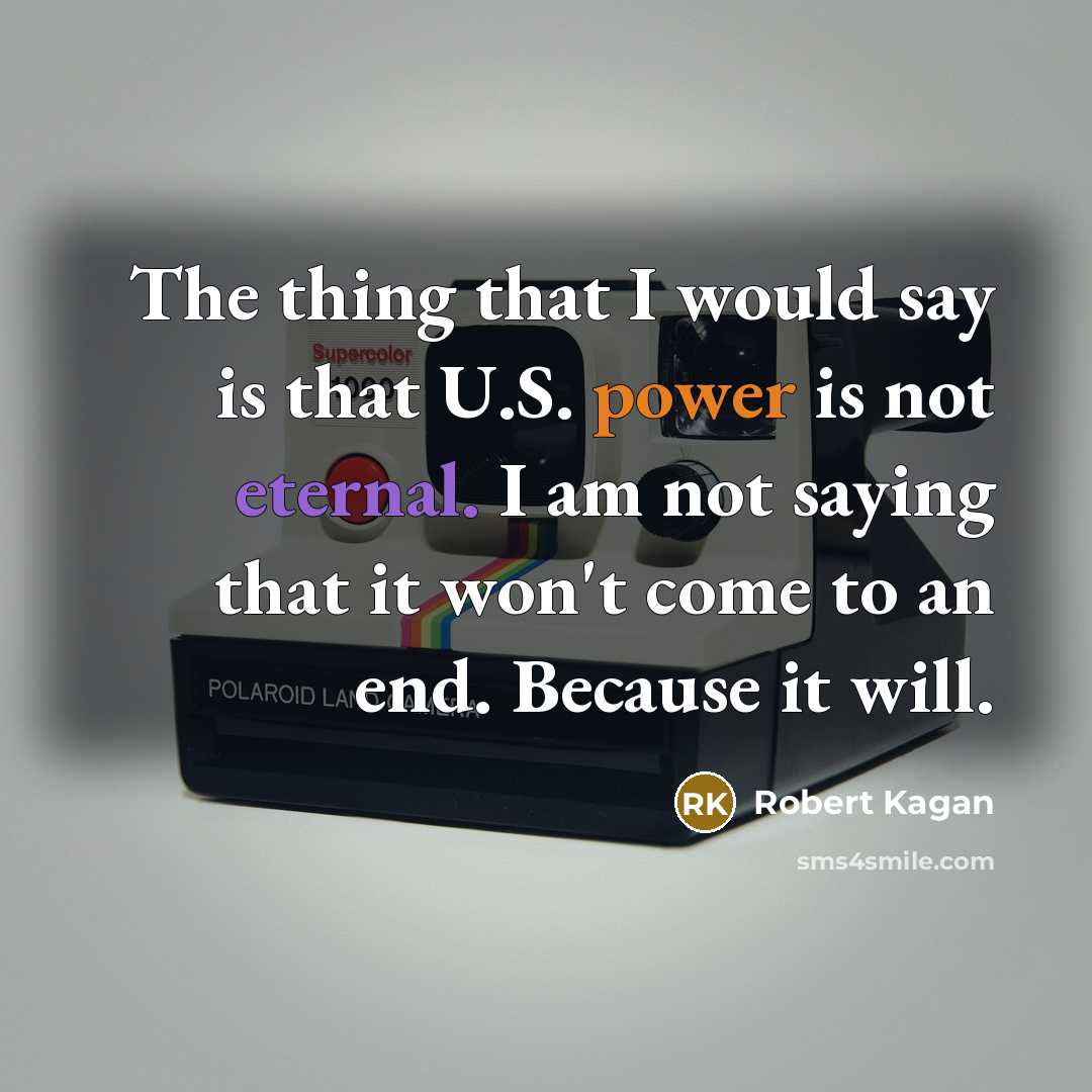 “The thing that I would say is that U.S. power is not eternal. I am not saying that it won't come to an end. Because it will.” quote by Robert Kagan