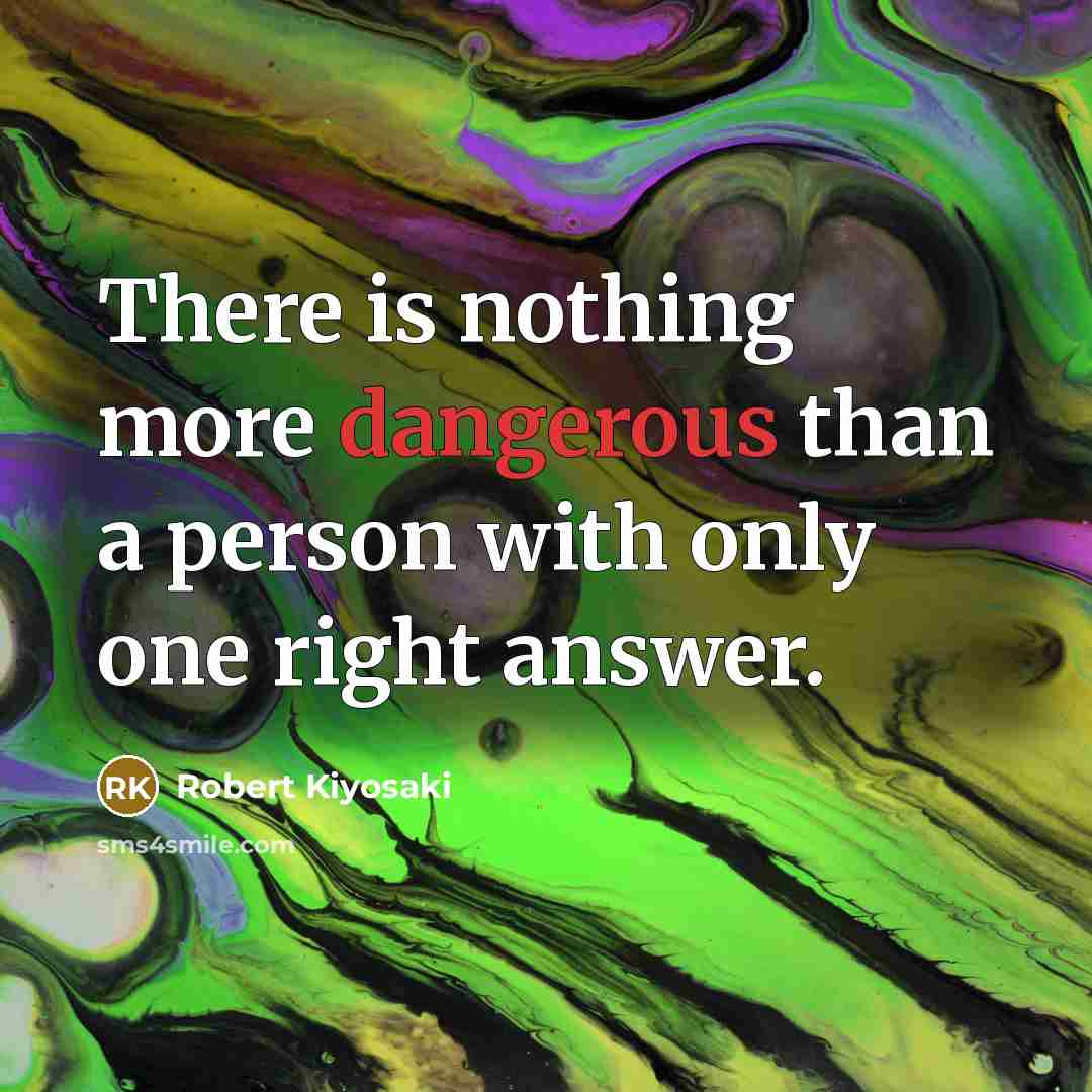 “There is nothing more dangerous than a person with only one right answer.” quote by Robert Kiyosaki