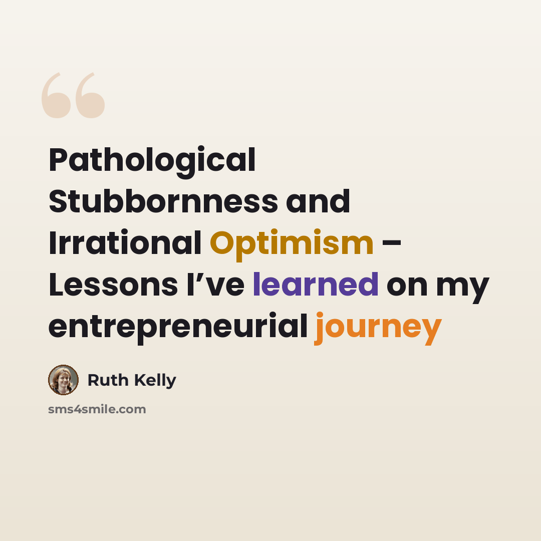 “Pathological Stubbornness and Irrational Optimism – Lessons I’ve learned on my entrepreneurial journey” quote by Ruth Kelly