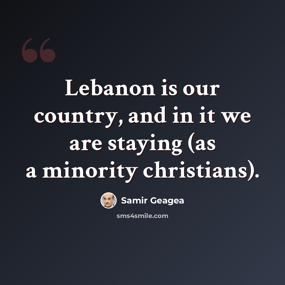 “Lebanon is our country, and in it we are staying (as a minority christians).” quote by Samir Geagea