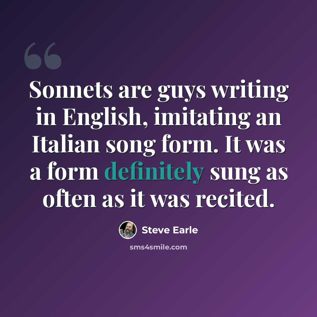 “Sonnets are guys writing in English, imitating an Italian song form. It was a form definitely sung as often as it was recited.” quote by Steve Earle
