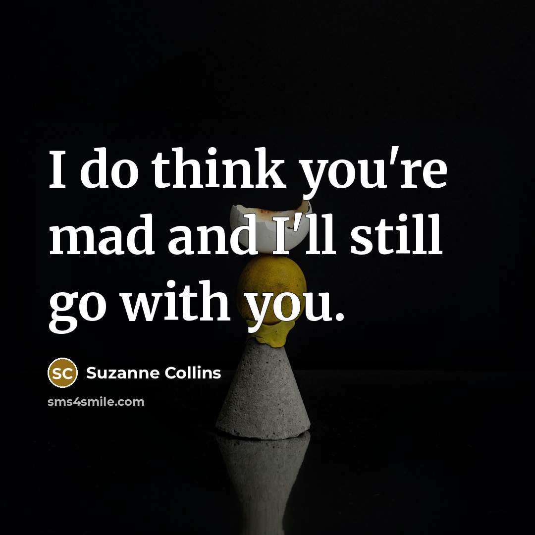“I do think you're mad and I'll still go with you.” quote by Suzanne Collins