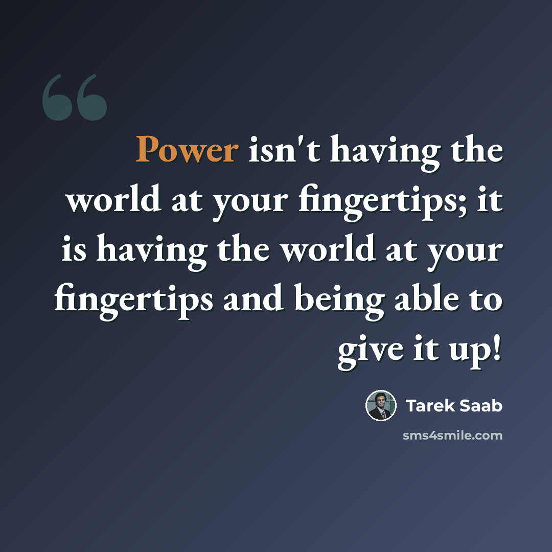 “Power isn't having the world at your fingertips; it is having the world at your fingertips and being able to give it up!” quote by Tarek Saab