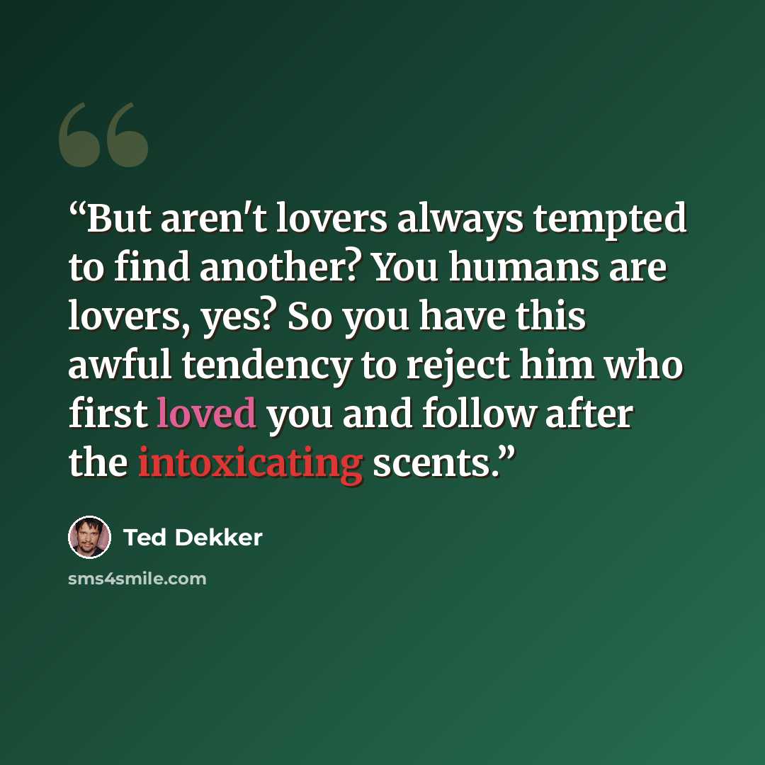 “But aren't lovers always tempted to find another? You humans are lovers, yes? So you have this awful tendency to reject him who first loved you and follow after the intoxicating scents.” quote by Ted Dekker