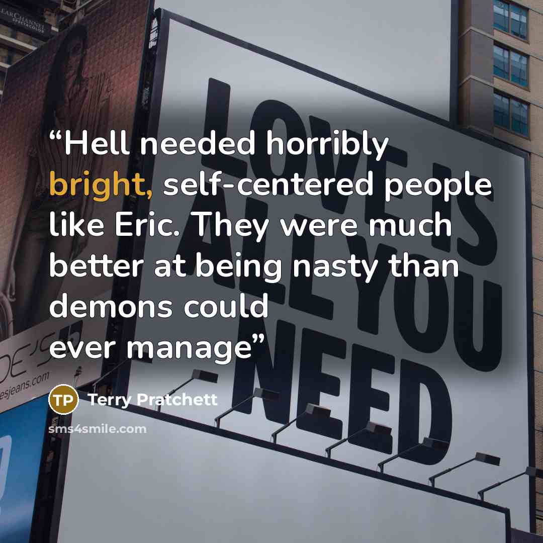 “Hell needed horribly bright, self-centered people like Eric. They were much better at being nasty than demons could ever manage” quote by Terry Pratchett