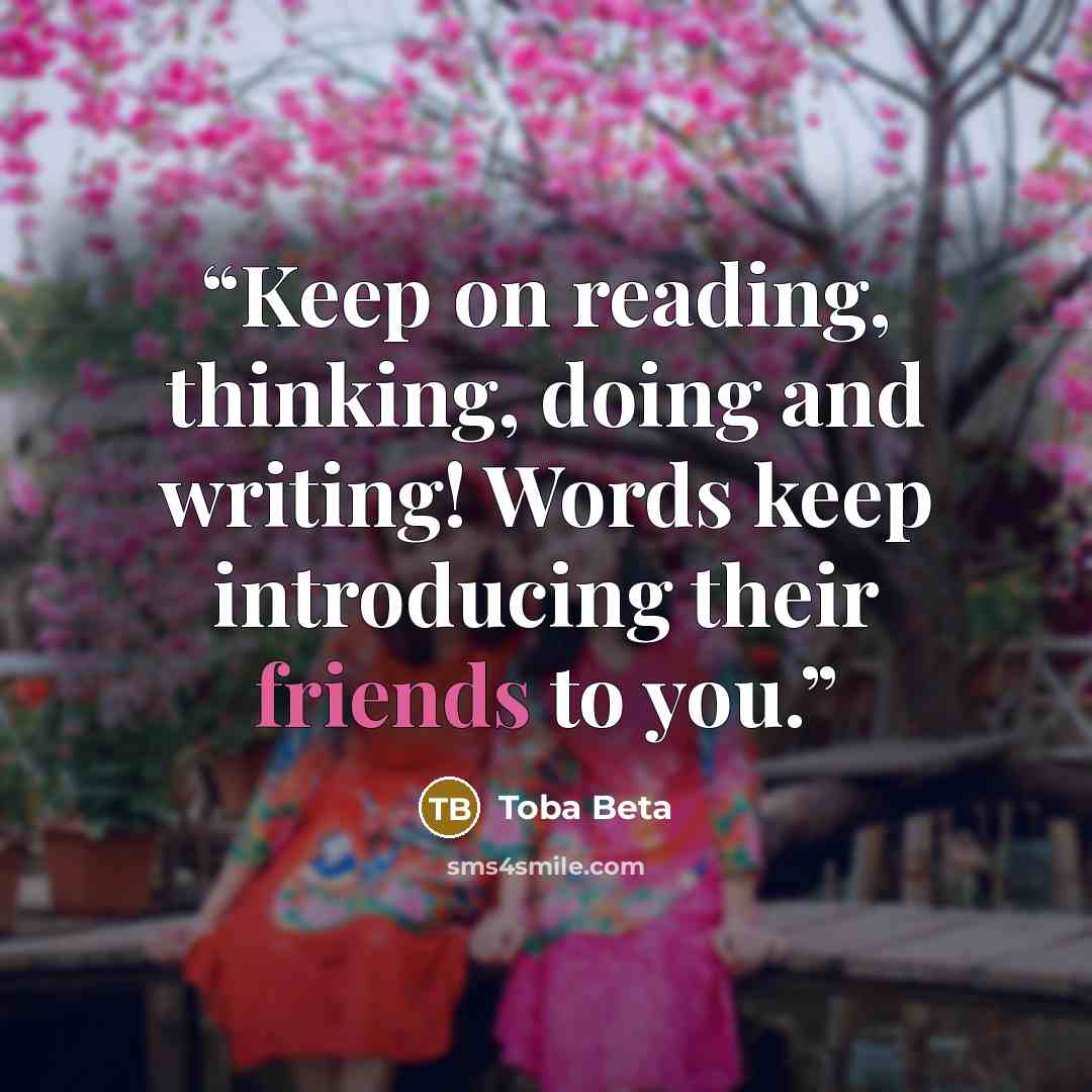 “Keep on reading, thinking, doing and writing! Words keep introducing their friends to you.” quote by Toba Beta
