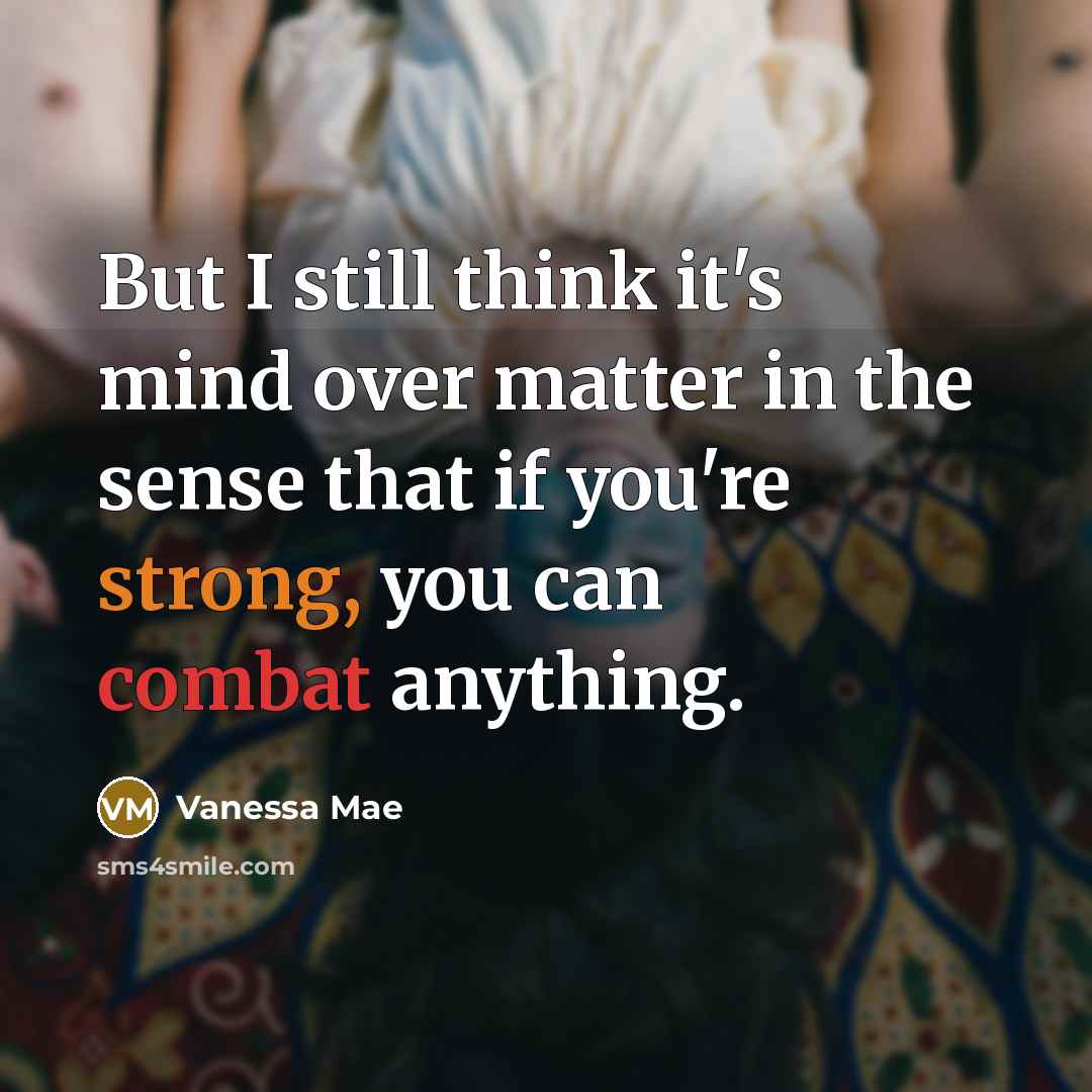 “But I still think it's mind over matter in the sense that if you're strong, you can combat anything.” quote by Vanessa Mae