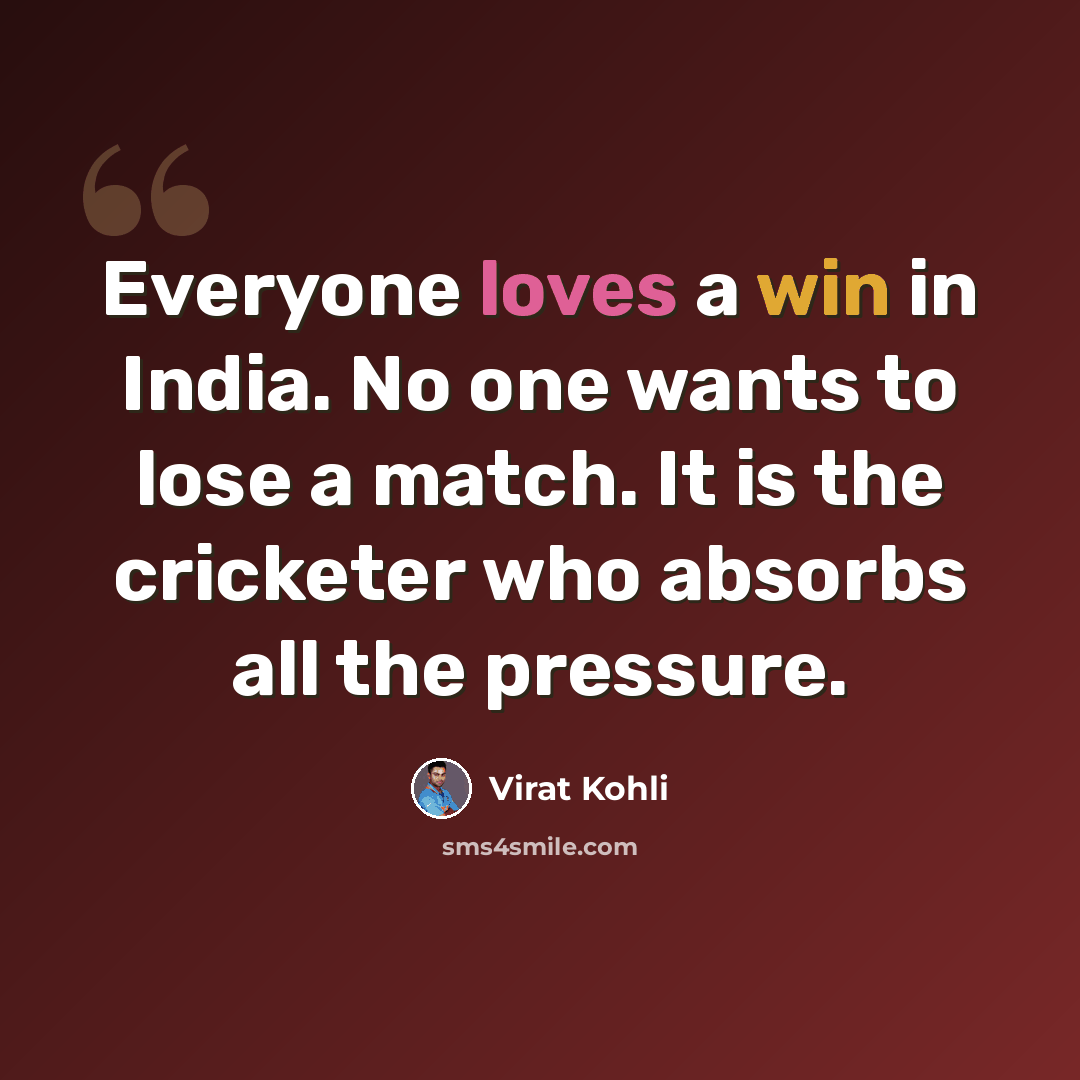 “Everyone loves a win in India. No one wants to lose a match. It is the cricketer who absorbs all the pressure.” quote by Virat Kohli