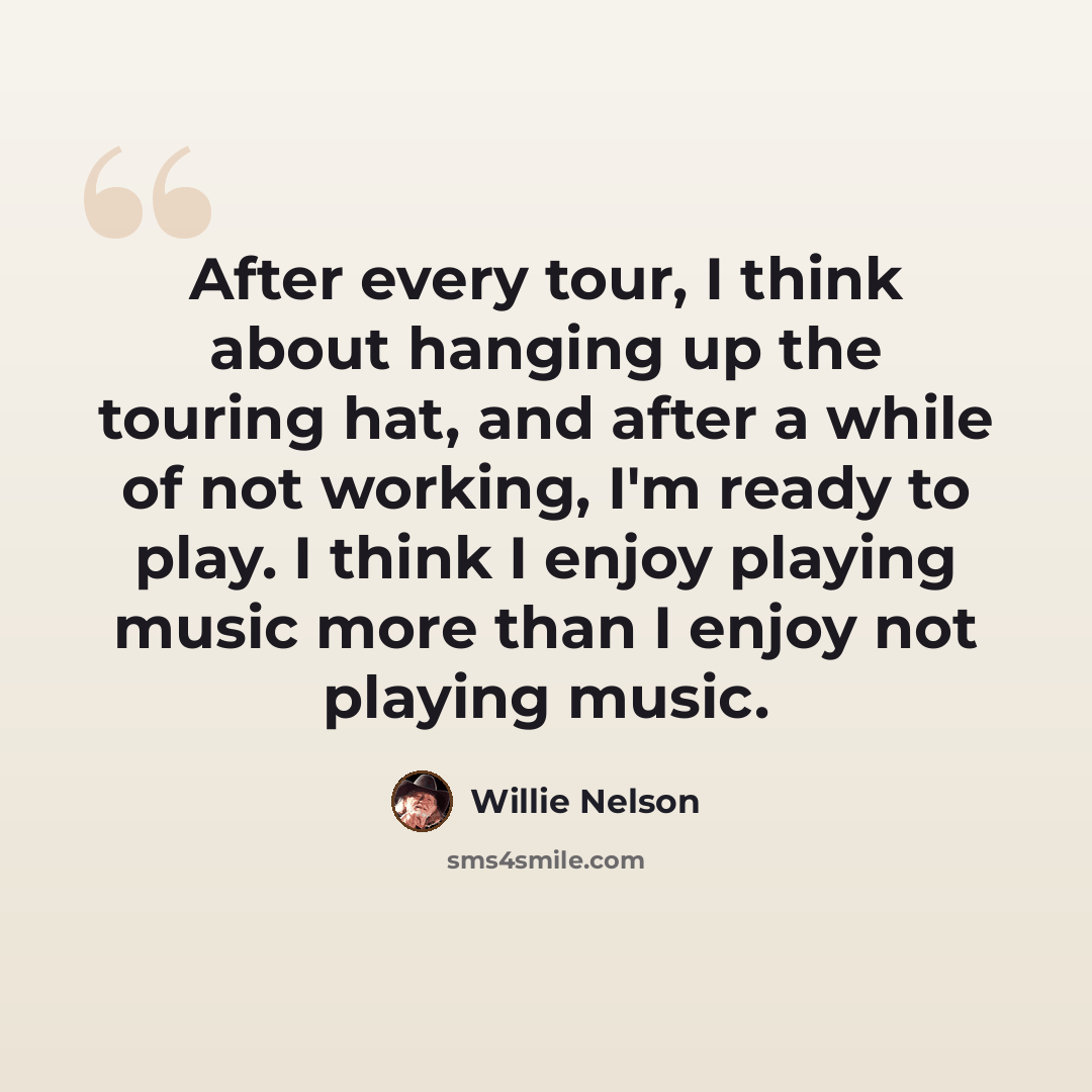“After every tour, I think about hanging up the touring hat, and after a while of not working, I'm ready to play. I think I enjoy playing music more than I enjoy not playing music.” quote by Willie Nelson
