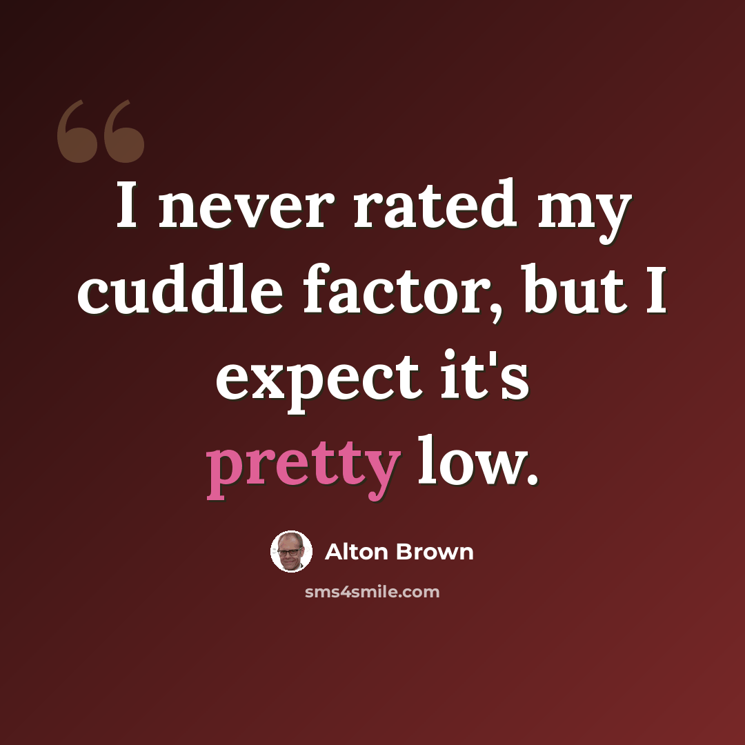 “I never rated my cuddle factor, but I expect it's pretty low.” quote by Alton Brown