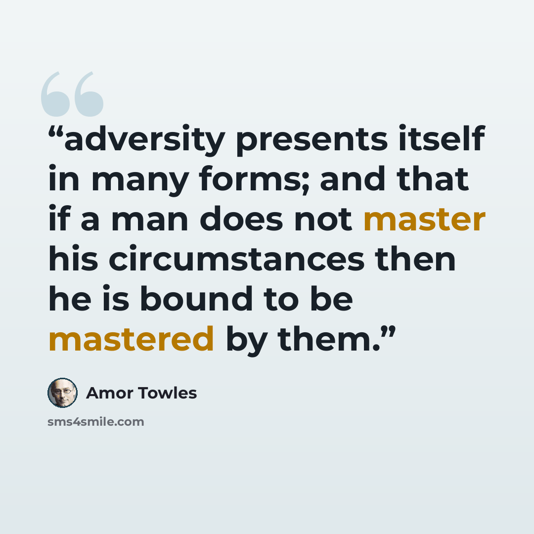 “adversity presents itself in many forms; and that if a man does not master his circumstances then he is bound to be mastered by them.” quote by Amor Towles