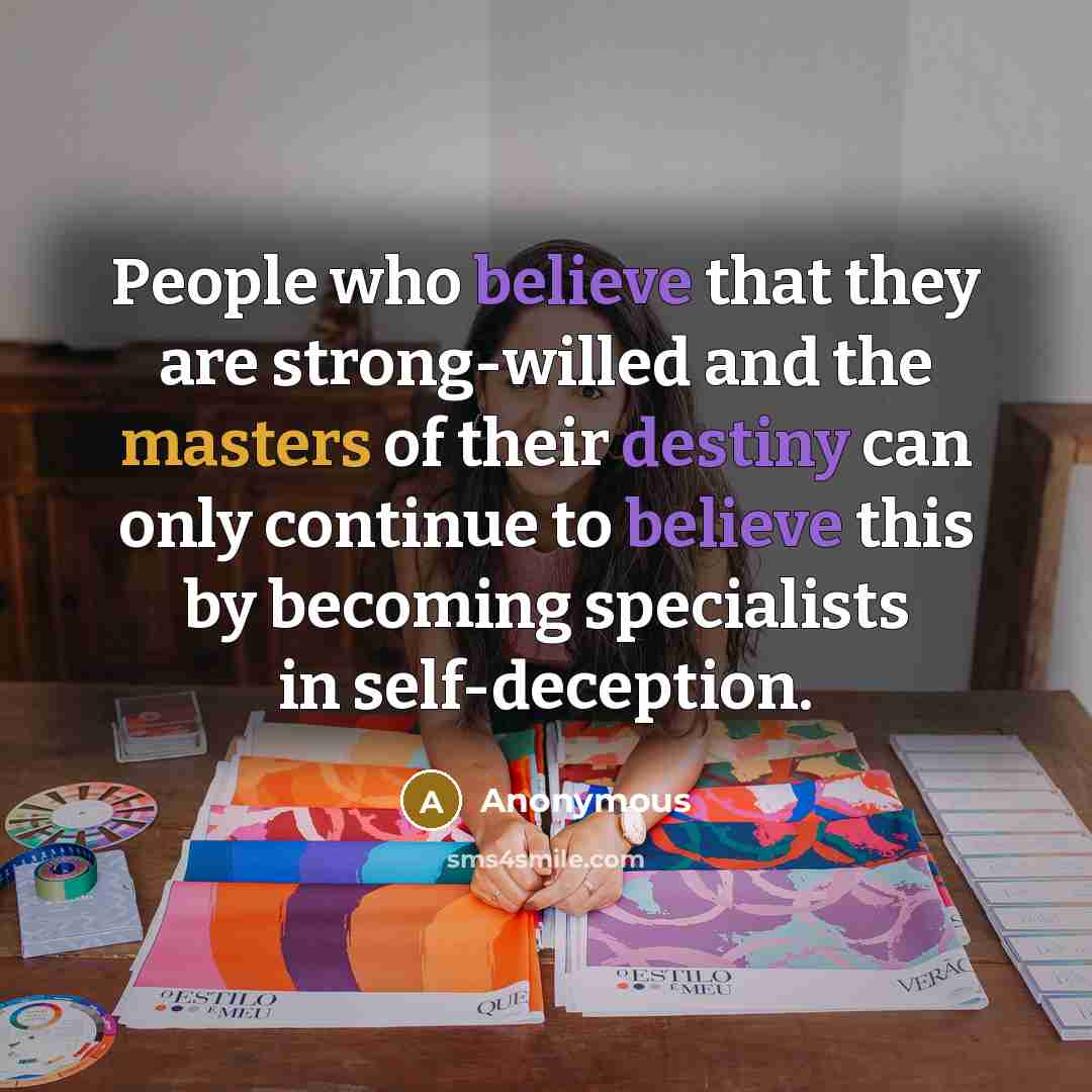 “People who believe that they are strong-willed and the masters of their destiny can only continue to believe this by becoming specialists in self-deception.” quote by Anonymous