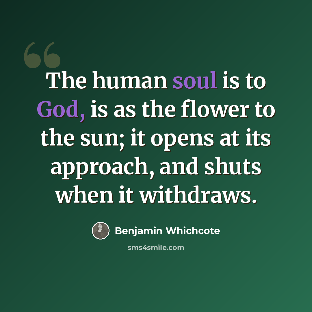 “The human soul is to God, is as the flower to the sun; it opens at its approach, and shuts when it withdraws.” quote by Benjamin Whichcote