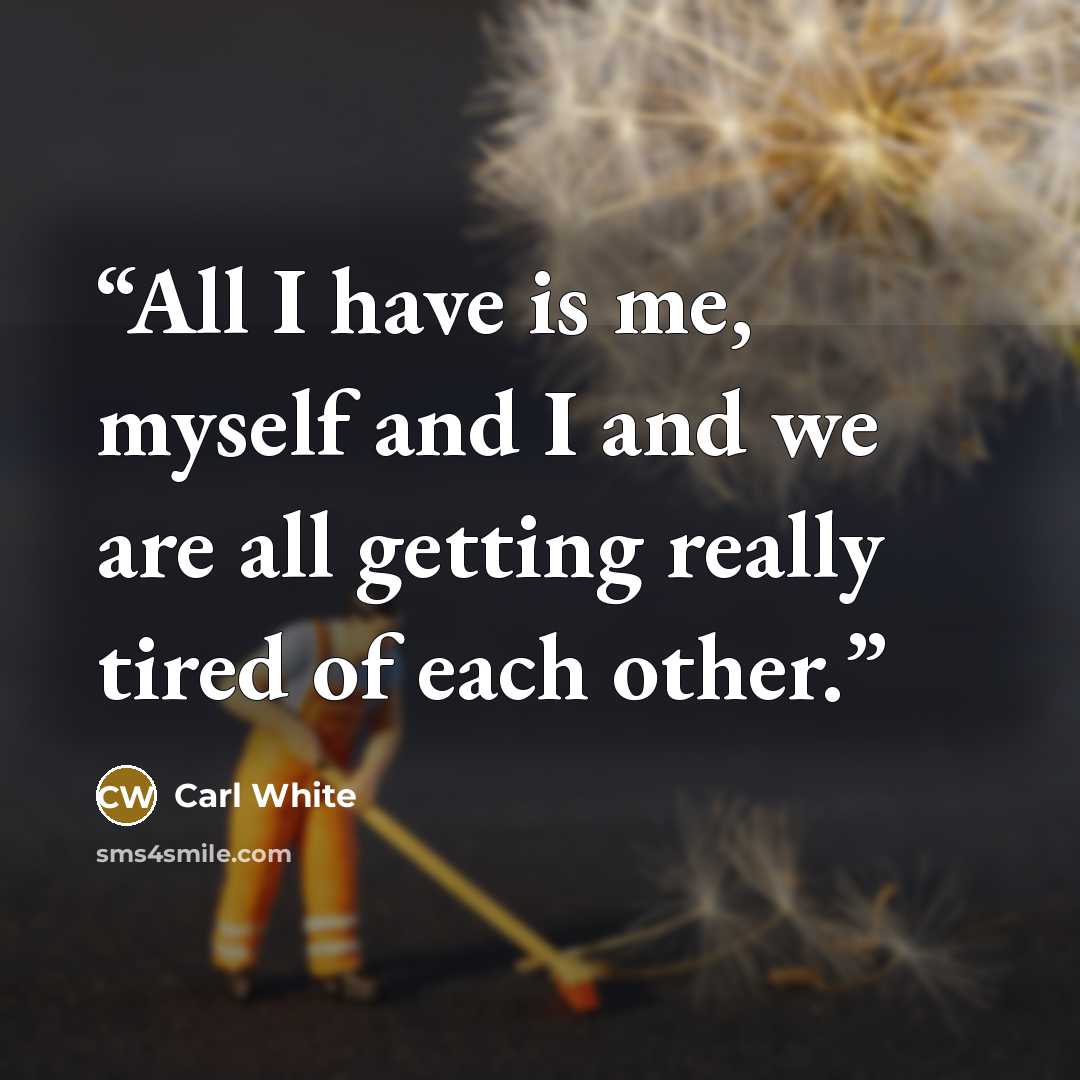 “All I have is me, myself and I and we are all getting really tired of each other.” quote by Carl White