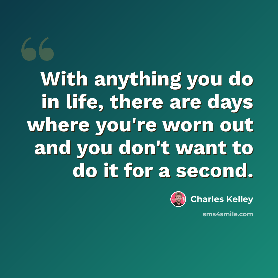 “With anything you do in life, there are days where you're worn out and you don't want to do it for a second.” quote by Charles Kelley