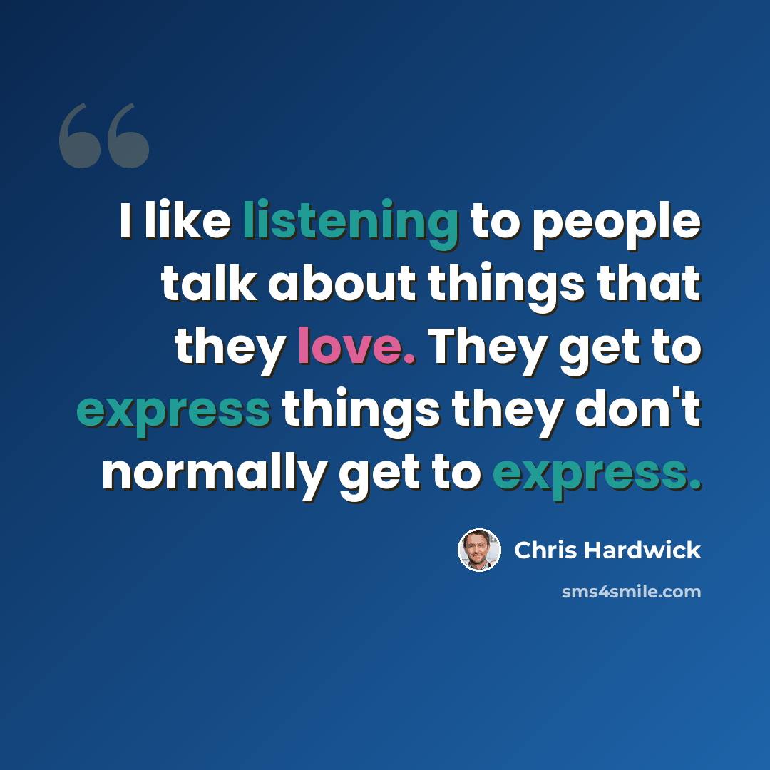 “I like listening to people talk about things that they love. They get to express things they don't normally get to express.” quote by Chris Hardwick
