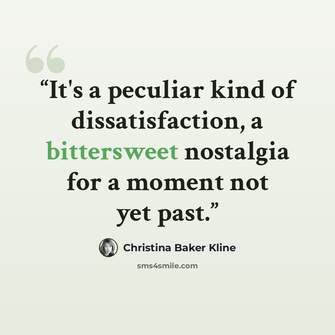 “It's a peculiar kind of dissatisfaction, a bittersweet nostalgia for a moment not yet past.” quote by Christina Baker Kline