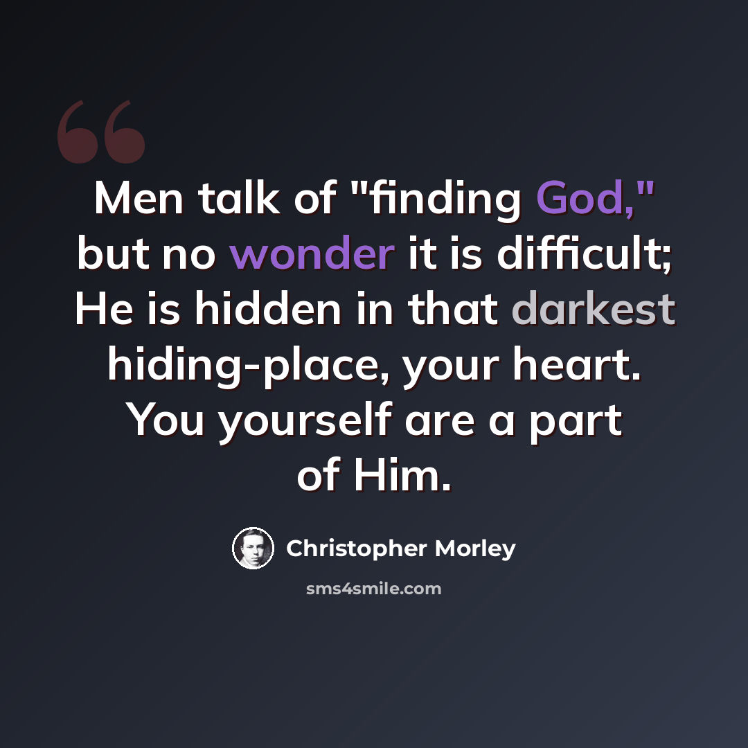 “Men talk of "finding God," but no wonder it is difficult; He is hidden in that darkest hiding-place, your heart. You yourself are a part of Him.” quote by Christopher Morley