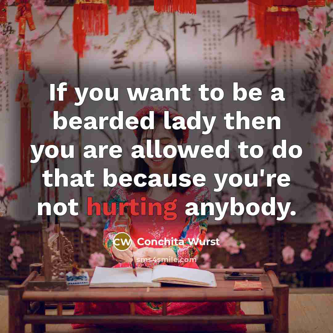 “If you want to be a bearded lady then you are allowed to do that because you're not hurting anybody.” quote by Conchita Wurst