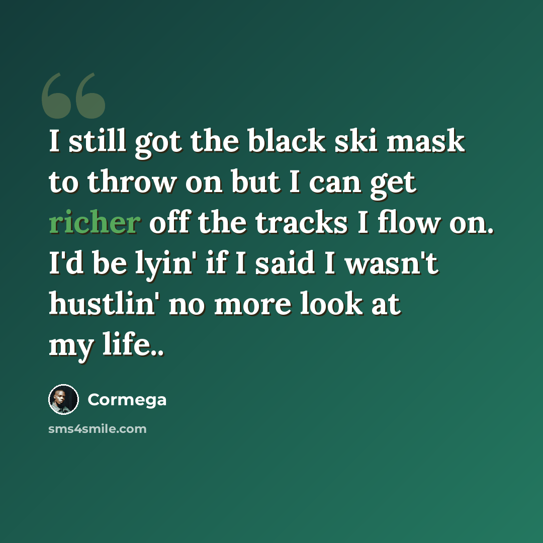 “I still got the black ski mask to throw on but I can get richer off the tracks I flow on. I'd be lyin' if I said I wasn't hustlin' no more look at my life..” quote by Cormega