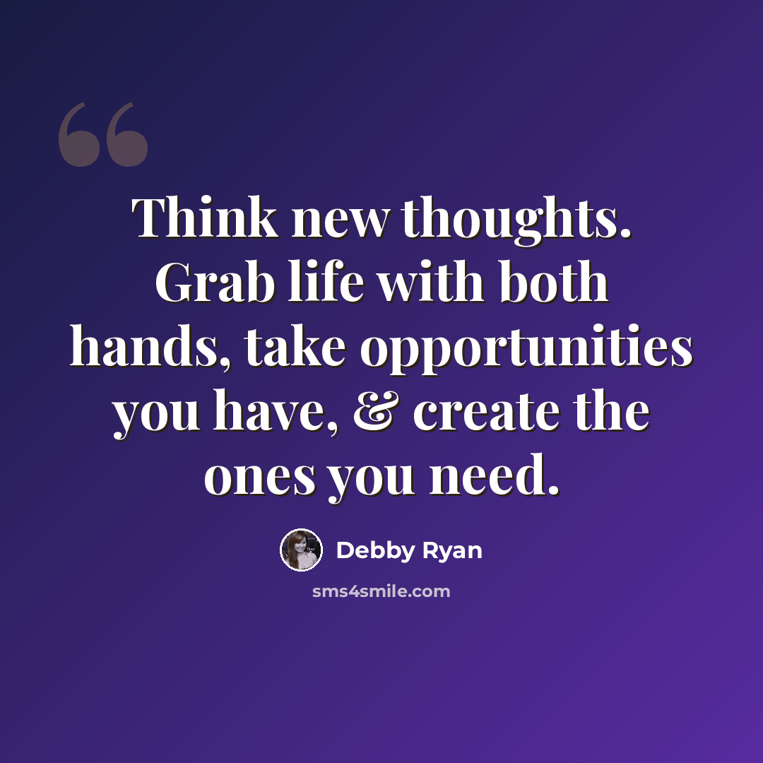 “Think new thoughts. Grab life with both hands, take opportunities you have, & create the ones you need.” quote by Debby Ryan