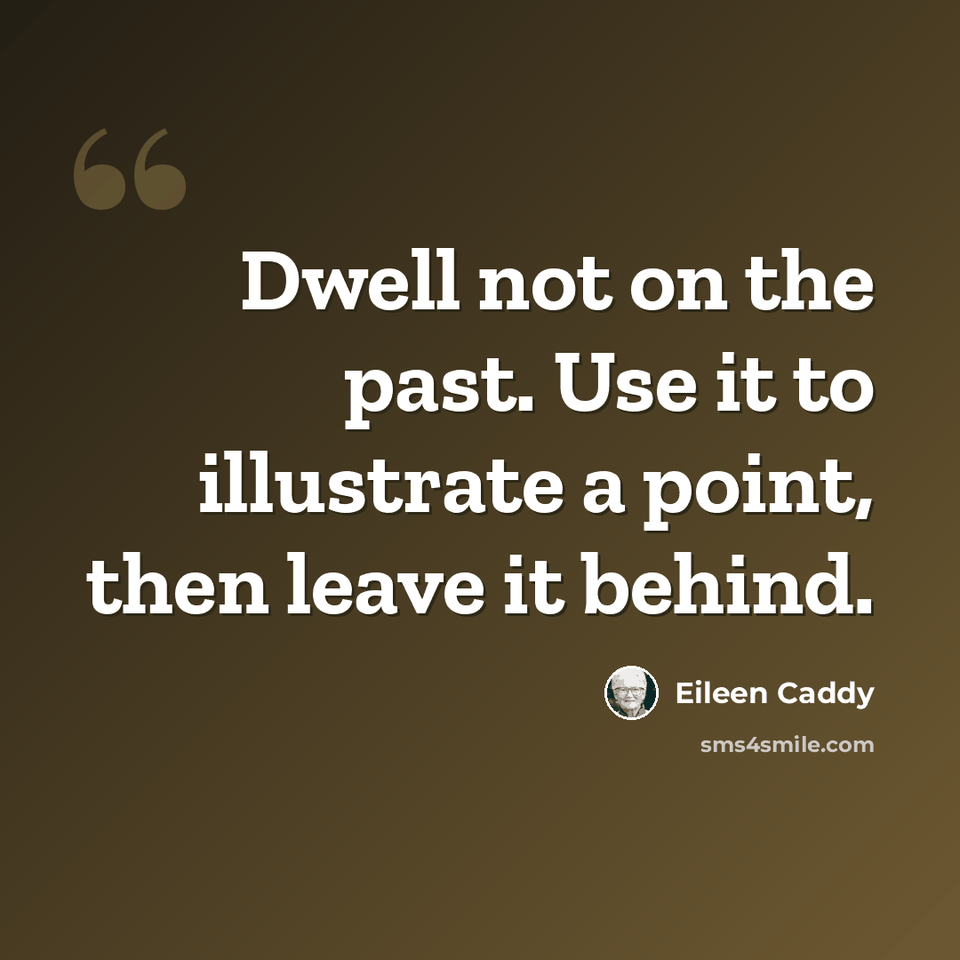 “Dwell not on the past. Use it to illustrate a point, then leave it behind.” quote by Eileen Caddy