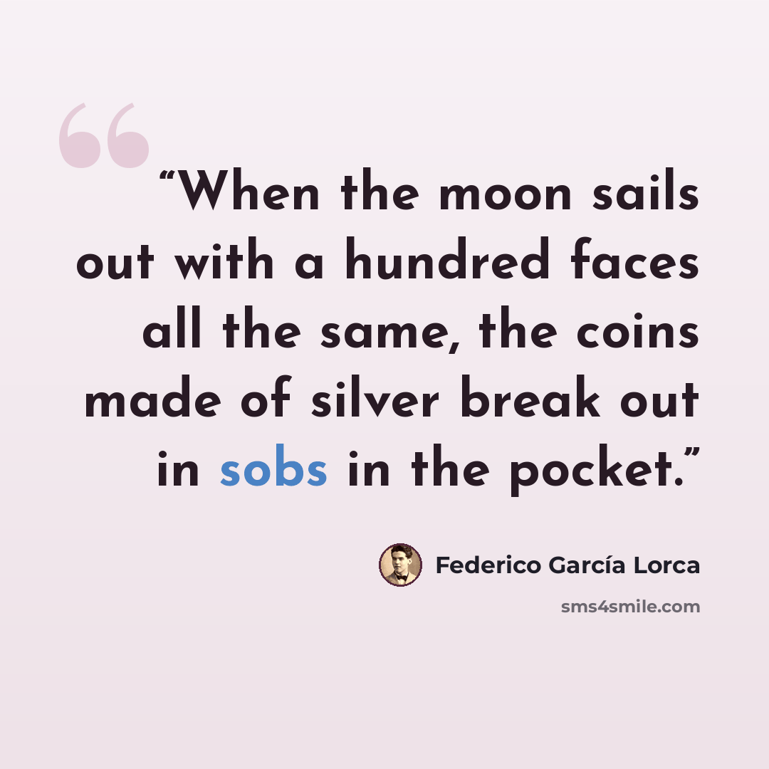 “When the moon sails out with a hundred faces all the same, the coins made of silver break out in sobs in the pocket.” quote by Federico García Lorca